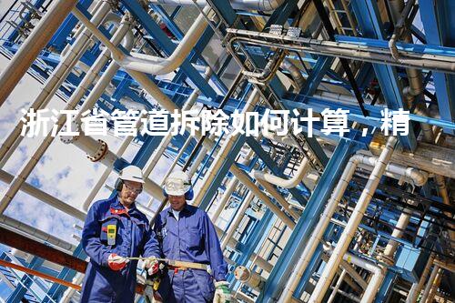 浙江省管道拆除如何计算，精准计算，安全无忧
